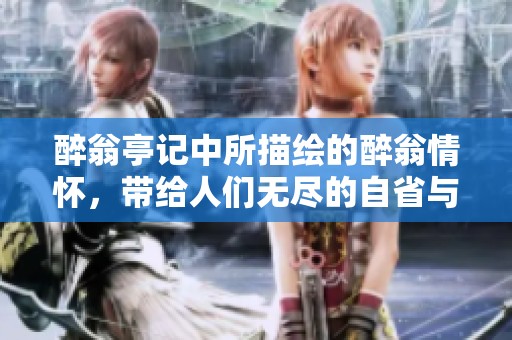 醉翁亭记中所描绘的醉翁情怀，带给人们无尽的自省与思考