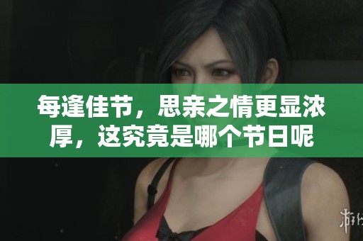 每逢佳节，思亲之情更显浓厚，这究竟是哪个节日呢