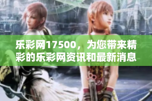 乐**17500，为您带来精彩的乐**资讯和最新消息，敬请关注！