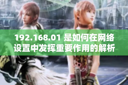 192.168.01 是如何在网络设置中发挥重要作用的解析与讨论