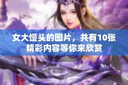 女大馒头的图片，共有10张精彩内容等你来欣赏