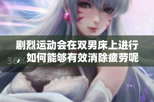 剧烈运动会在双男床上进行，如何能够有效消除疲劳呢