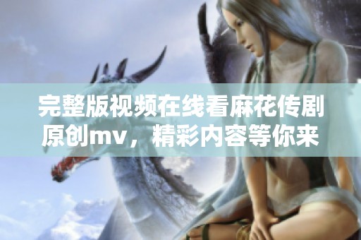 完整版视频在线看麻花传剧原创mv，精彩内容等你来发现！
