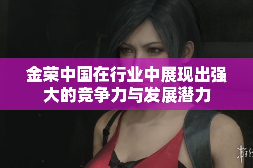 金荣中国在行业中展现出强大的竞争力与发展潜力