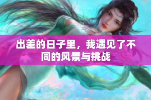 出差的日子里，我遇见了不同的风景与挑战