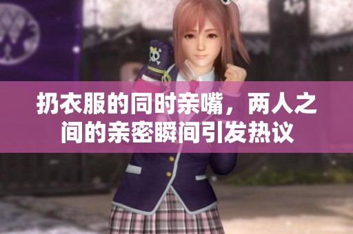 扔衣服的同时亲嘴，两人之间的亲密瞬间引发热议