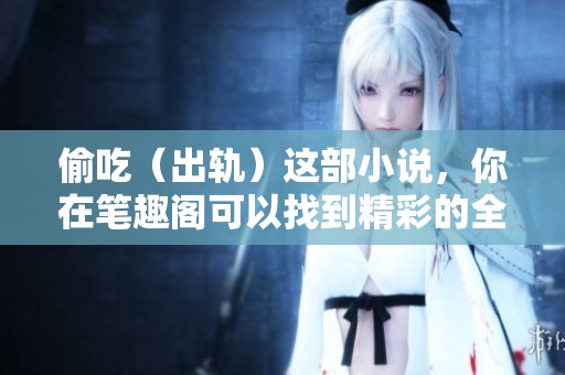 偷吃（出轨）这部小说，你在笔趣阁可以找到精彩的全文阅读。