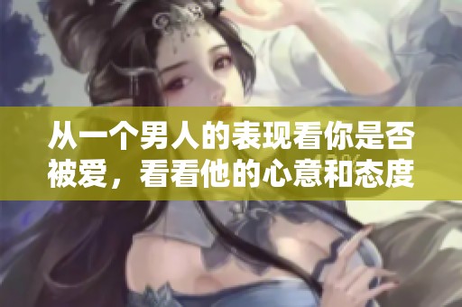 从一个男人的表现看你是否被爱，看看他的心意和态度如何。