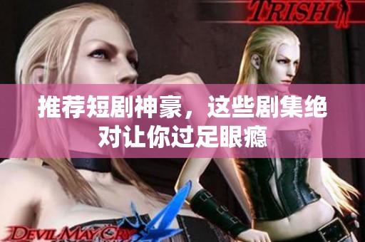推荐短剧神豪，这些剧集绝对让你过足眼瘾