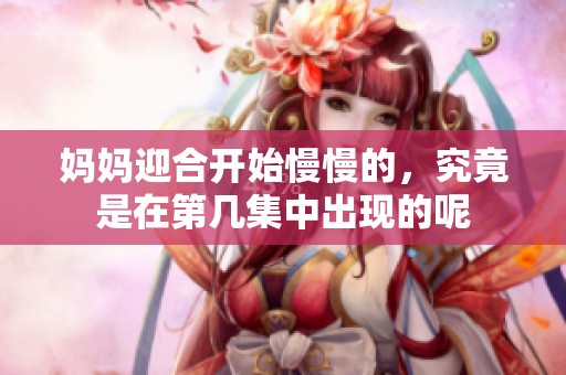 妈妈迎合开始慢慢的，究竟是在第几集中出现的呢