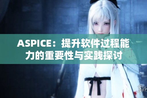 ASPICE：提升软件过程能力的重要性与实践探讨