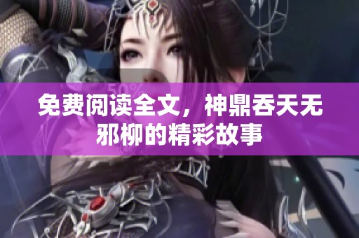 免费阅读全文，神鼎吞天无邪柳的精彩故事