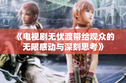 《电视剧无忧渡带给观众的无限感动与深刻思考》