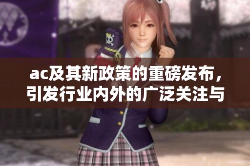 ac及其新政策的重磅发布，引发行业内外的广泛关注与讨论