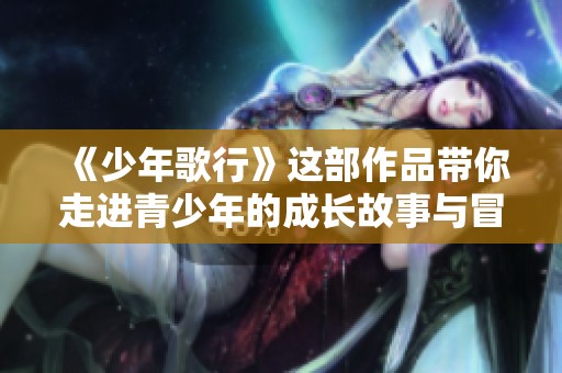《少年歌行》这部作品带你走进青少年的成长故事与冒险旅程