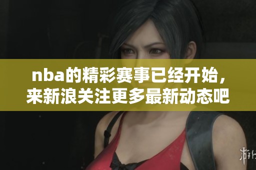 nba的精彩赛事已经开始，来新浪关注更多最新动态吧