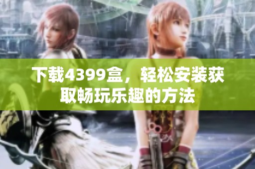 下载4399盒，轻松安装获取畅玩乐趣的方法