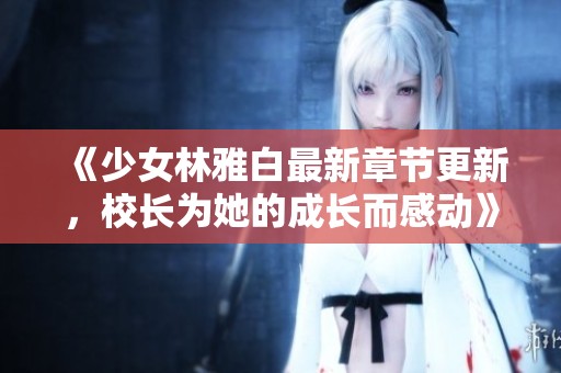 《少女林雅白最新章节更新，校长为她的成长而感动》