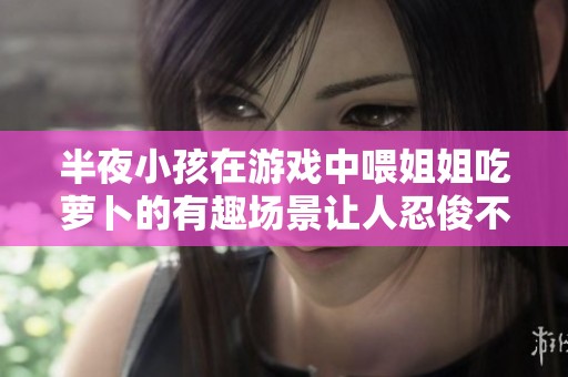 半夜小孩在游戏中喂姐姐吃萝卜的有趣场景让人忍俊不禁