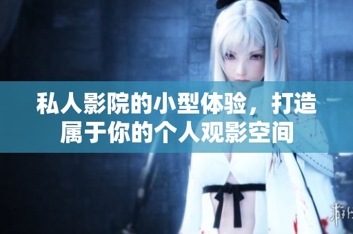 私人影院的小型体验，打造属于你的个人观影空间
