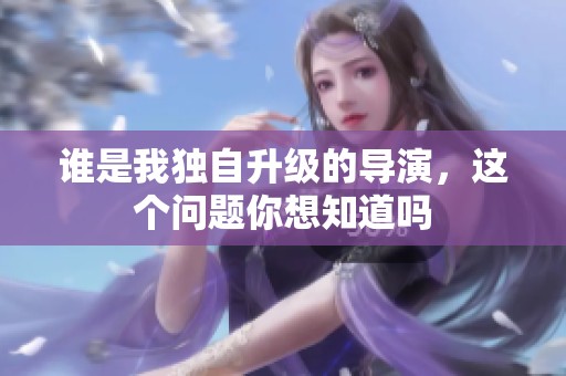 谁是我独自升级的导演，这个问题你想知道吗