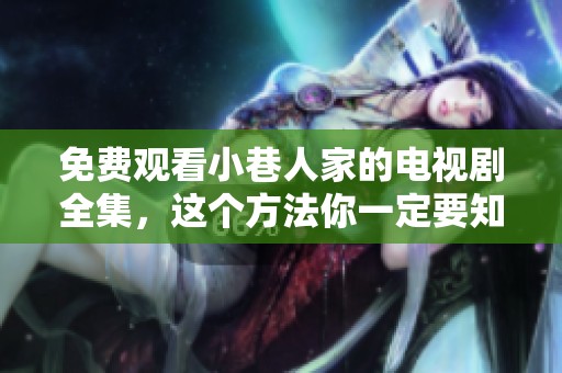 免费观看小巷人家的电视剧全集，这个方法你一定要知道！