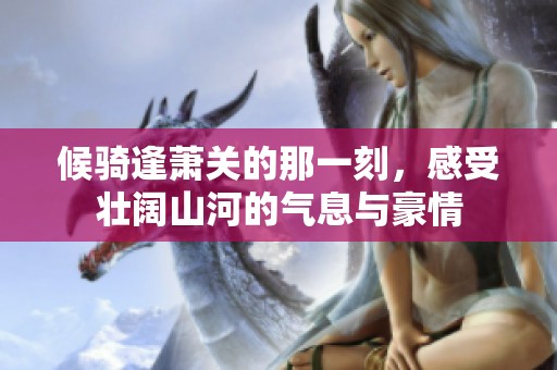 候骑逢萧关的那一刻，感受壮阔山河的气息与豪情