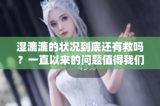 湿漉漉的状况到底还有救吗？一直以来的问题值得我们深入探讨。