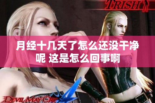 月经十几天了怎么还没干净呢 这是怎么回事啊