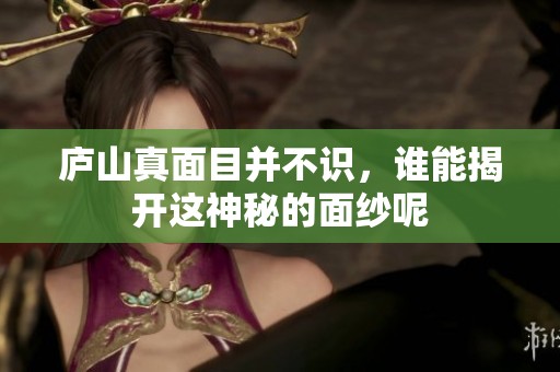 庐山真面目并不识，谁能揭开这神秘的面纱呢