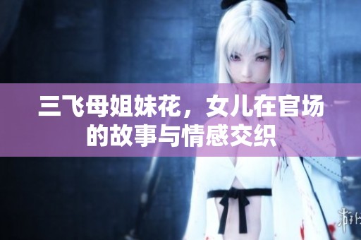 三飞母姐妹花，女儿在官场的故事与情感交织