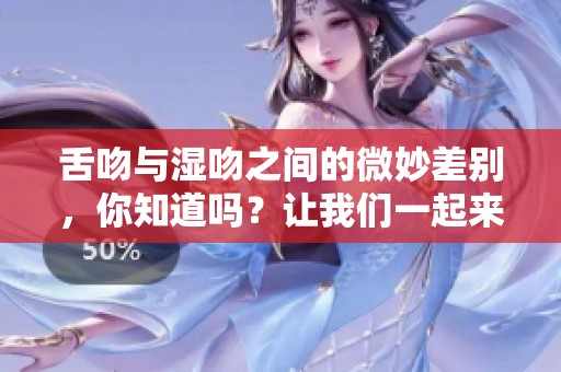 舌吻与湿吻之间的微妙差别，你知道吗？让我们一起来探讨这两种吻法。