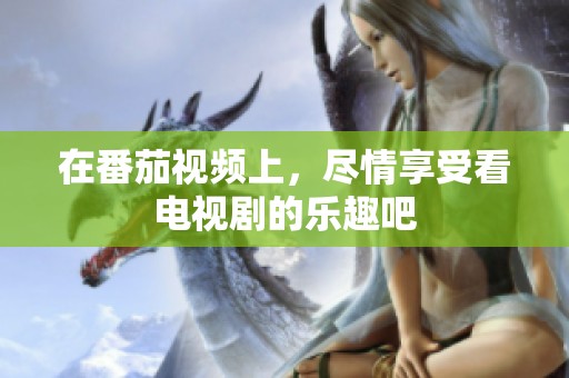 在番茄视频上，尽情享受看电视剧的乐趣吧