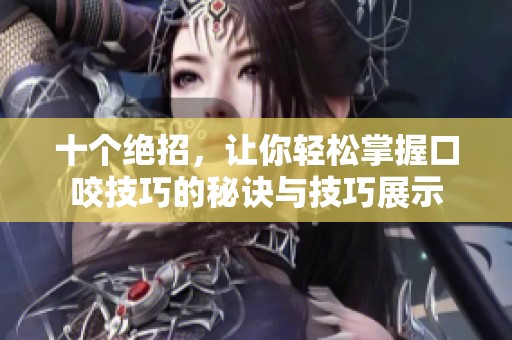十个绝招，让你轻松掌握口咬技巧的秘诀与技巧展示