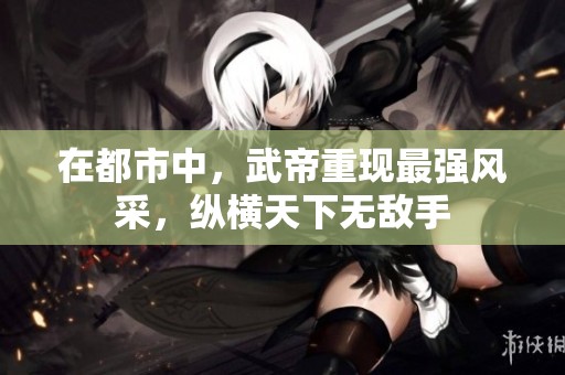 在都市中，武帝重现最强风采，纵横天下无敌手