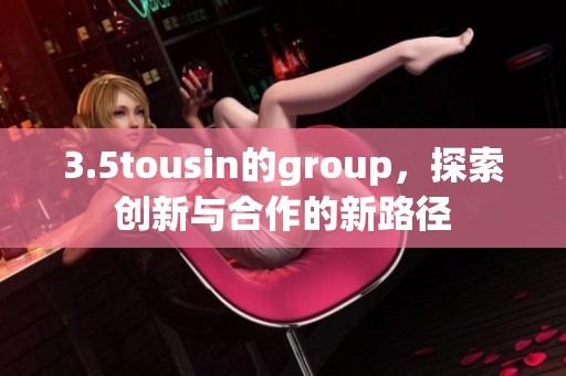 3.5tousin的group，探索创新与合作的新路径