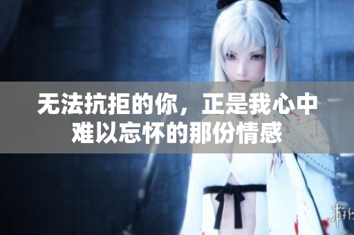 无法抗拒的你，正是我心中难以忘怀的那份情感