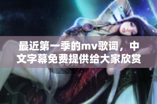 最近第一季的mv歌词，中文字幕免费提供给大家欣赏和学习