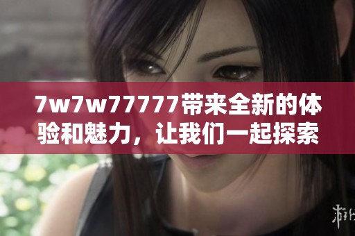 7w7w77777带来全新的体验和魅力，让我们一起探索这个奇妙的世界吧