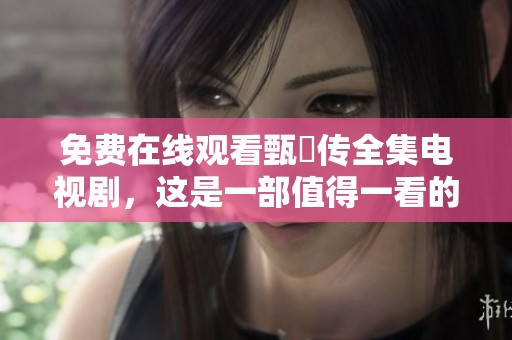 免费在线观看甄嬛传全集电视剧，这是一部值得一看的精彩佳作