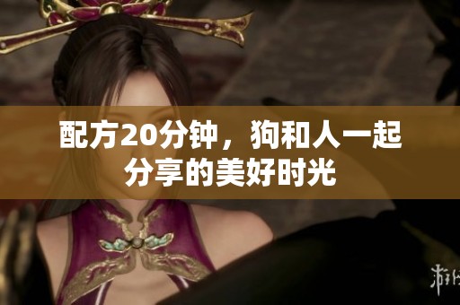 配方20分钟，狗和人一起分享的美好时光