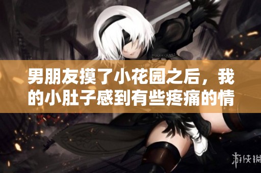 男朋友摸了小花园之后，我的小肚子感到有些疼痛的情况出现了