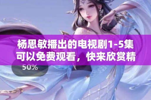 杨思敏播出的电视剧1-5集可以免费观看，快来欣赏精彩内容吧