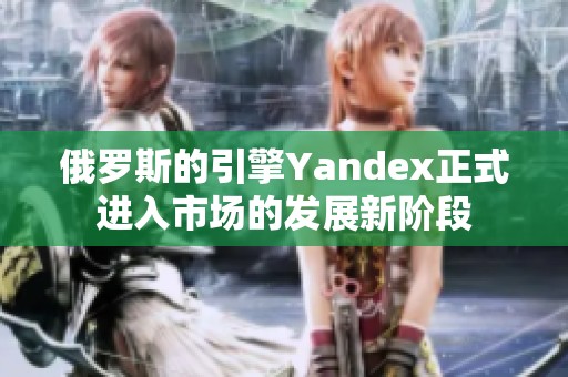 俄罗斯的引擎Yandex正式进入市场的发展新阶段