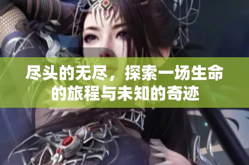 尽头的无尽，探索一场生命的旅程与未知的奇迹