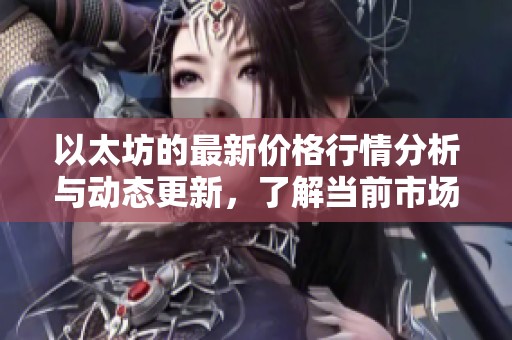 以太坊的最新价格行情分析与动态更新，了解当前市场走势和潜在影响因素