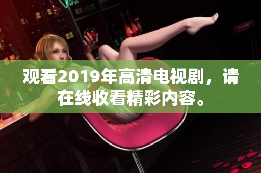 观看2019年高清电视剧，请在线收看精彩内容。
