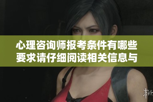 心理咨询师报考条件有哪些要求请仔细阅读相关信息与指导