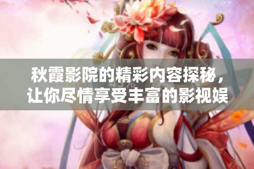 秋霞影院的精彩内容探秘，让你尽情享受丰富的影视娱乐体验
