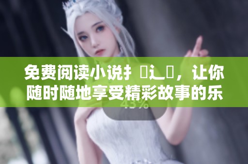 免费阅读小说扌臿辶畐，让你随时随地享受精彩故事的乐趣